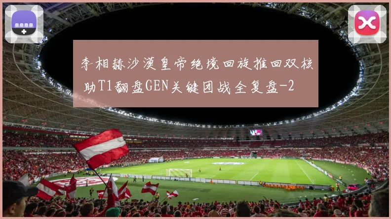 李相赫沙漠皇帝绝境回旋推回双核 助T1翻盘GEN关键团战全复盘