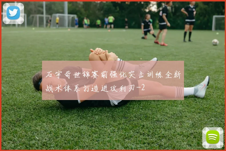 石宇奇世锦赛前强化突击训练全新战术体系打造进攻利刃