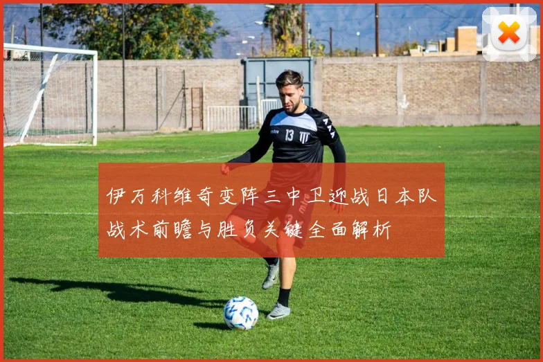 伊万科维奇变阵三中卫迎战日本队战术前瞻与胜负关键全面解析