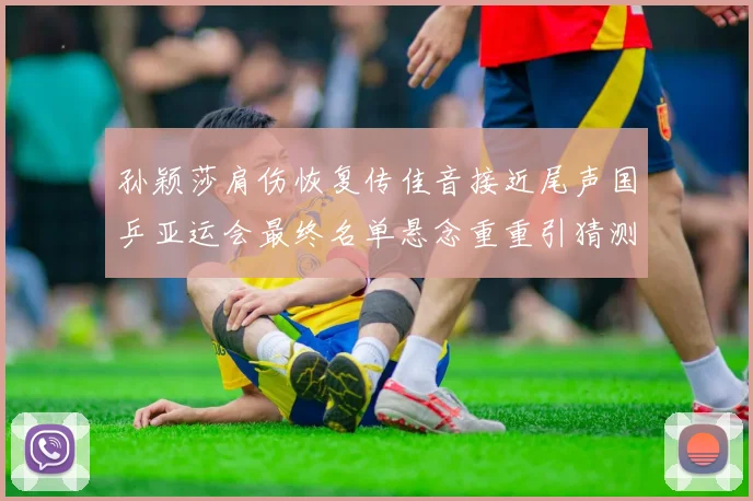 孙颖莎肩伤恢复传佳音接近尾声国乒亚运会最终名单悬念重重引猜测