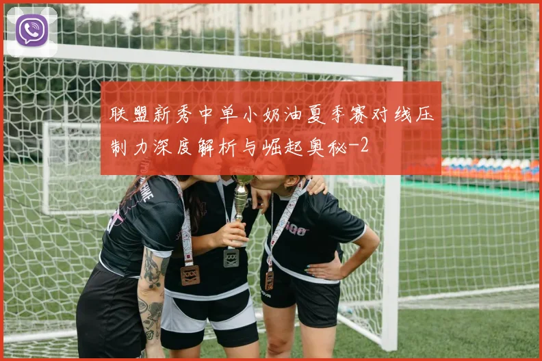 联盟新秀中单小奶油夏季赛对线压制力深度解析与崛起奥秘