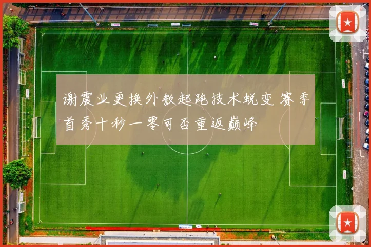 谢震业更换外教起跑技术蜕变 赛季首秀十秒一零可否重返巅峰