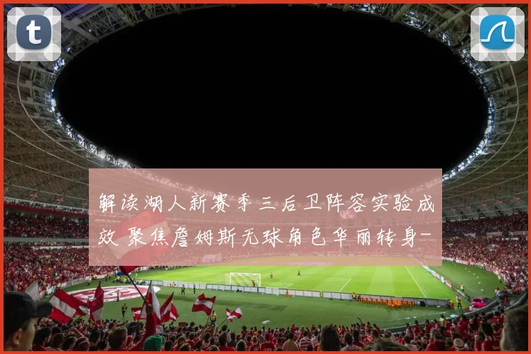 解读湖人新赛季三后卫阵容实验成效 聚焦詹姆斯无球角色华丽转身