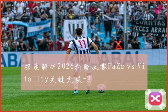 深度解析2026科隆决赛FaZe vs Vitality关键失误