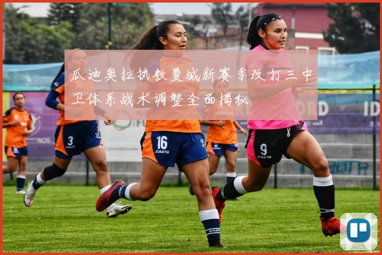 瓜迪奥拉执教曼城新赛季改打三中卫体系战术调整全面揭秘