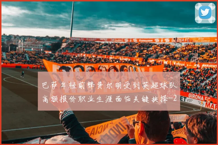 巴萨年轻前锋费尔明受到英超球队高额报价职业生涯面临关键抉择