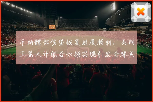 辛纳髋部伤势恢复进展顺利，美网卫冕大计能否如期实现引发全球关注