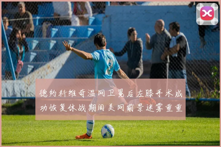 德约科维奇温网卫冕后左膝手术成功恢复休战期间美网前景迷雾重重