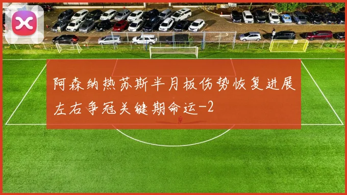 阿森纳热苏斯半月板伤势恢复进展左右争冠关键期命运