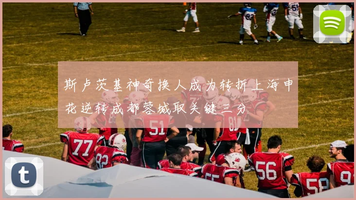斯卢茨基神奇换人成为转折上海申花逆转成都蓉城取关键三分