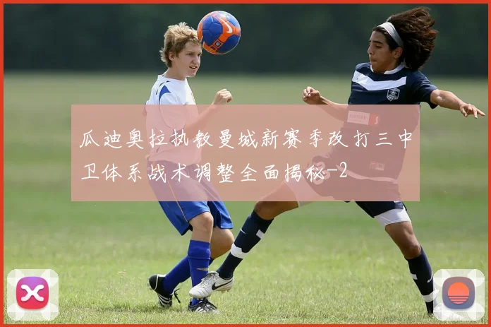 瓜迪奥拉执教曼城新赛季改打三中卫体系战术调整全面揭秘