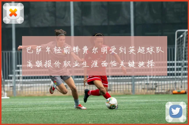 巴萨年轻前锋费尔明受到英超球队高额报价职业生涯面临关键抉择