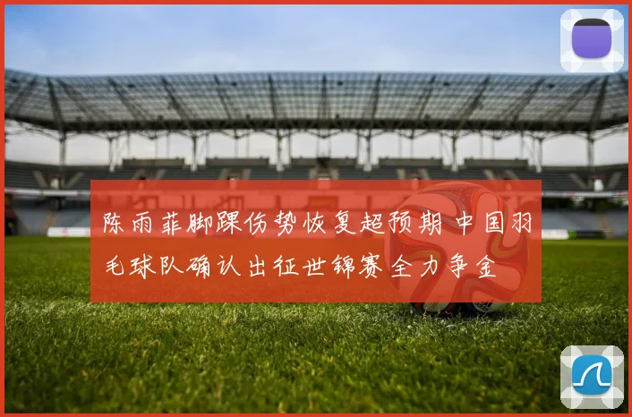 陈雨菲脚踝伤势恢复超预期 中国羽毛球队确认出征世锦赛全力争金