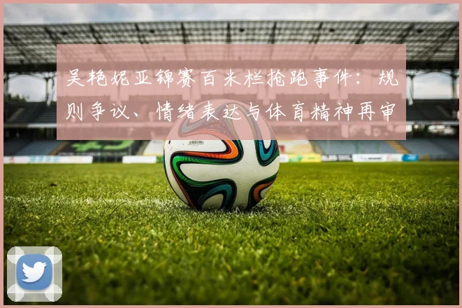 吴艳妮亚锦赛百米栏抢跑事件：规则争议、情绪表达与体育精神再审视